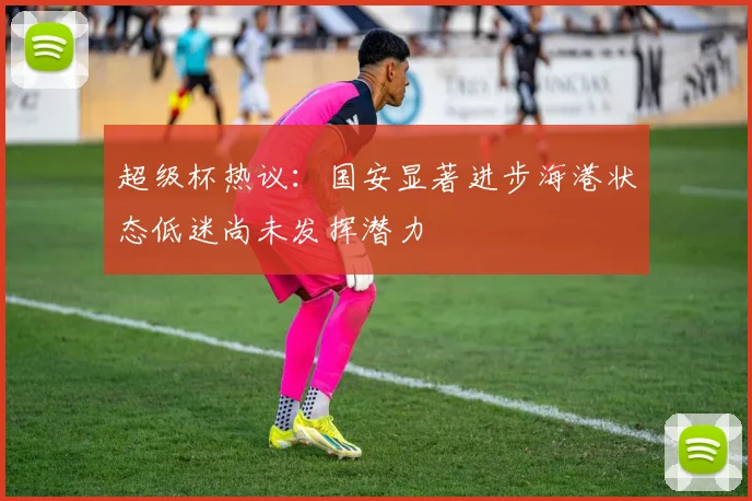 超级杯热议：国安显著进步海港状态低迷尚未发挥潜力