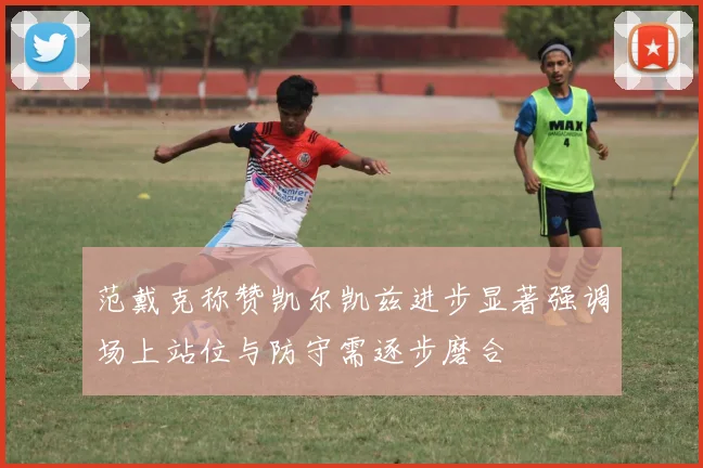 范戴克称赞凯尔凯兹进步显著强调场上站位与防守需逐步磨合