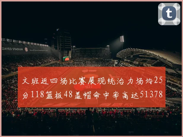 文班近四场比赛展现统治力场均25分118篮板48盖帽命中率高达513782
