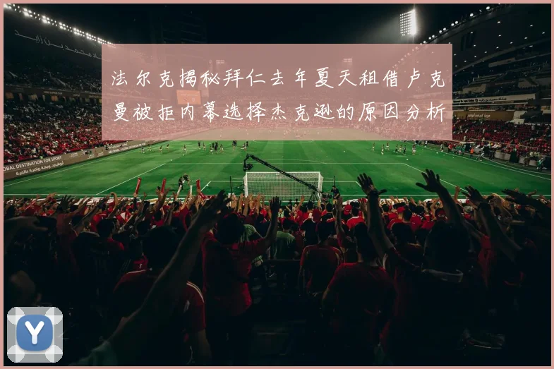 法尔克揭秘拜仁去年夏天租借卢克曼被拒内幕选择杰克逊的原因分析