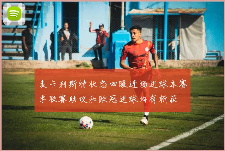 麦卡利斯特状态回暖连场进球本赛季联赛助攻和欧冠进球均有斩获