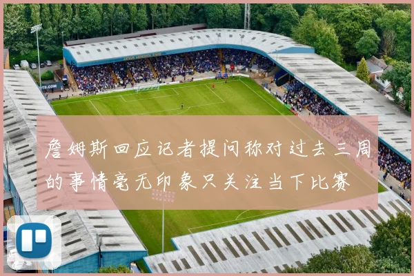 詹姆斯回应记者提问称对过去三周的事情毫无印象只关注当下比赛