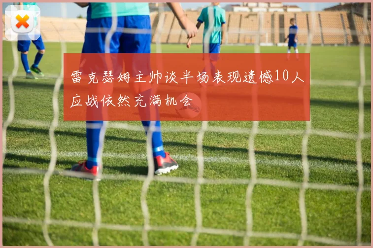 雷克瑟姆主帅谈半场表现遗憾10人应战依然充满机会
