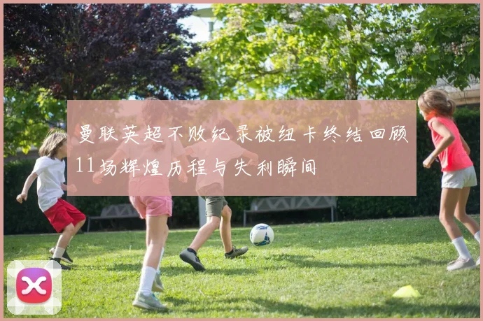 曼联英超不败纪录被纽卡终结回顾11场辉煌历程与失利瞬间