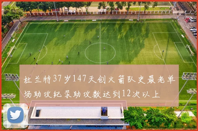 杜兰特37岁147天创火箭队史最老单场助攻纪录助攻数达到12次以上