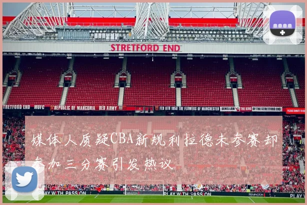 媒体人质疑CBA新规利拉德未参赛却参加三分赛引发热议