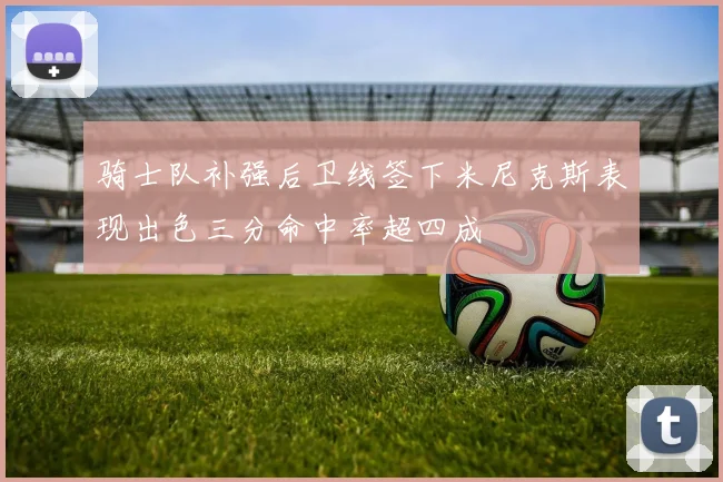 骑士队补强后卫线签下米尼克斯表现出色三分命中率超四成
