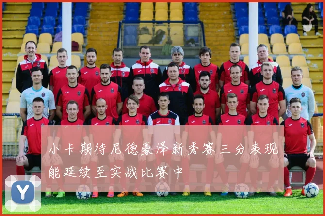 小卡期待尼德豪泽新秀赛三分表现能延续至实战比赛中