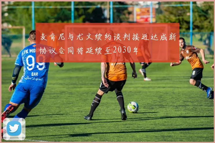 麦肯尼与尤文续约谈判接近达成新协议合同将延续至2030年