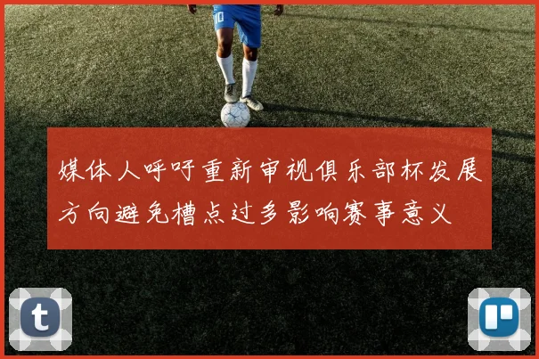 媒体人呼吁重新审视俱乐部杯发展方向避免槽点过多影响赛事意义