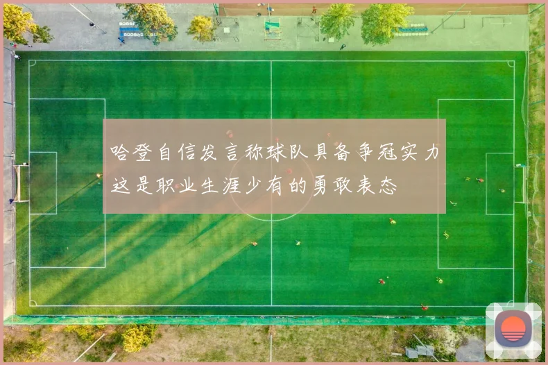 哈登自信发言称球队具备争冠实力这是职业生涯少有的勇敢表态