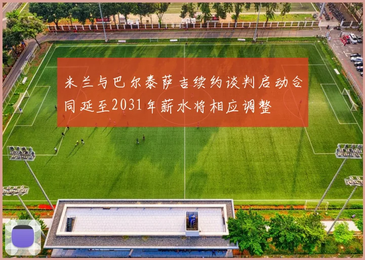 米兰与巴尔泰萨吉续约谈判启动合同延至2031年薪水将相应调整