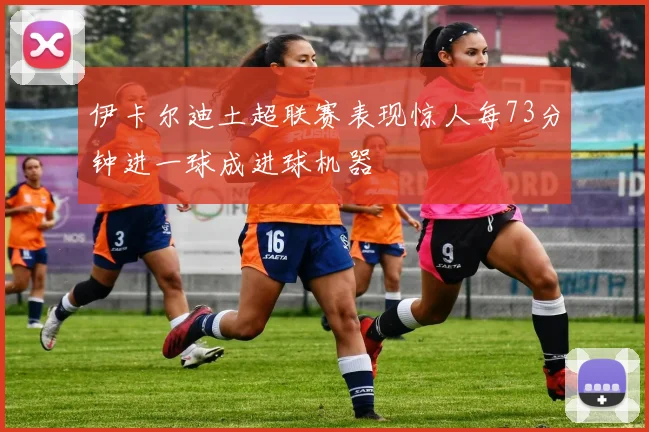 伊卡尔迪土超联赛表现惊人每73分钟进一球成进球机器
