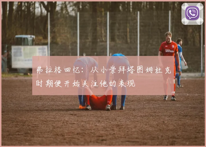 弗拉格回忆：从小崇拜塔图姆杜克时期便开始关注他的表现