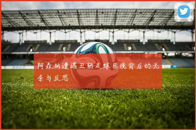 阿森纳遭遇丑陋足球困境背后的无奈与反思